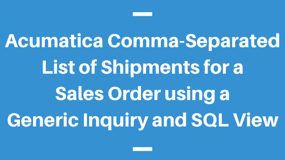 Acumatica Comma-Separated List of Shipments for a Sales Order using a Generic Inquiry and SQL View