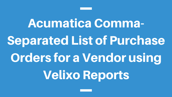 Acumatica Comma-Separated List of Purchase Orders for a Vendor using Velixo Reports